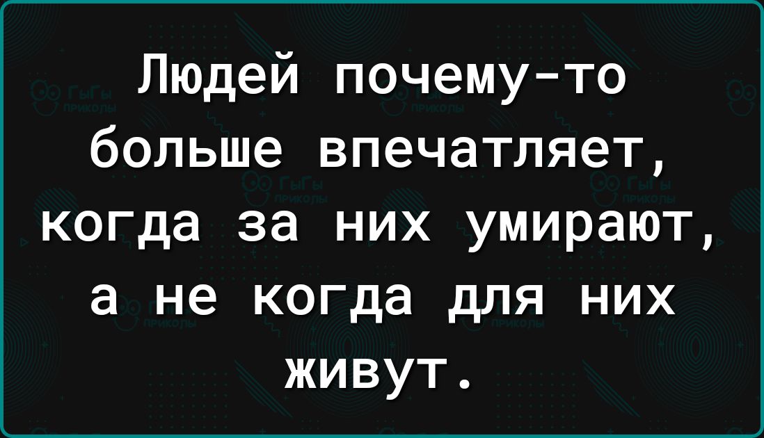 Людей почемуто больше впечатляет когда за них умирают а не когда для них живут