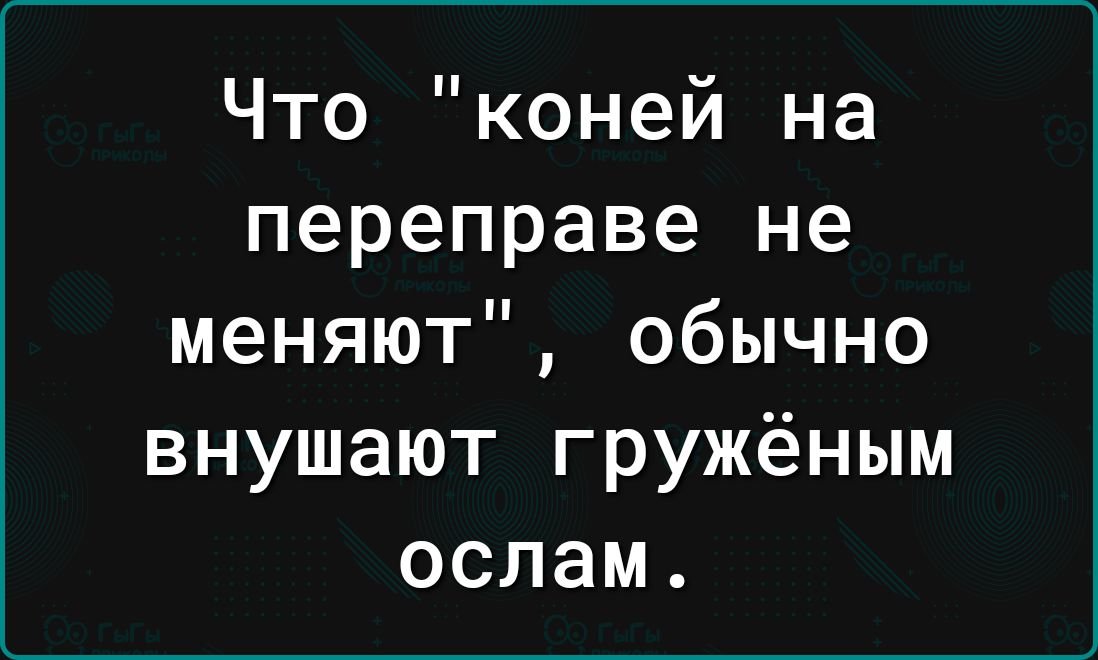 Что коней на переправе не меняют обычно внушают гружёным ослам