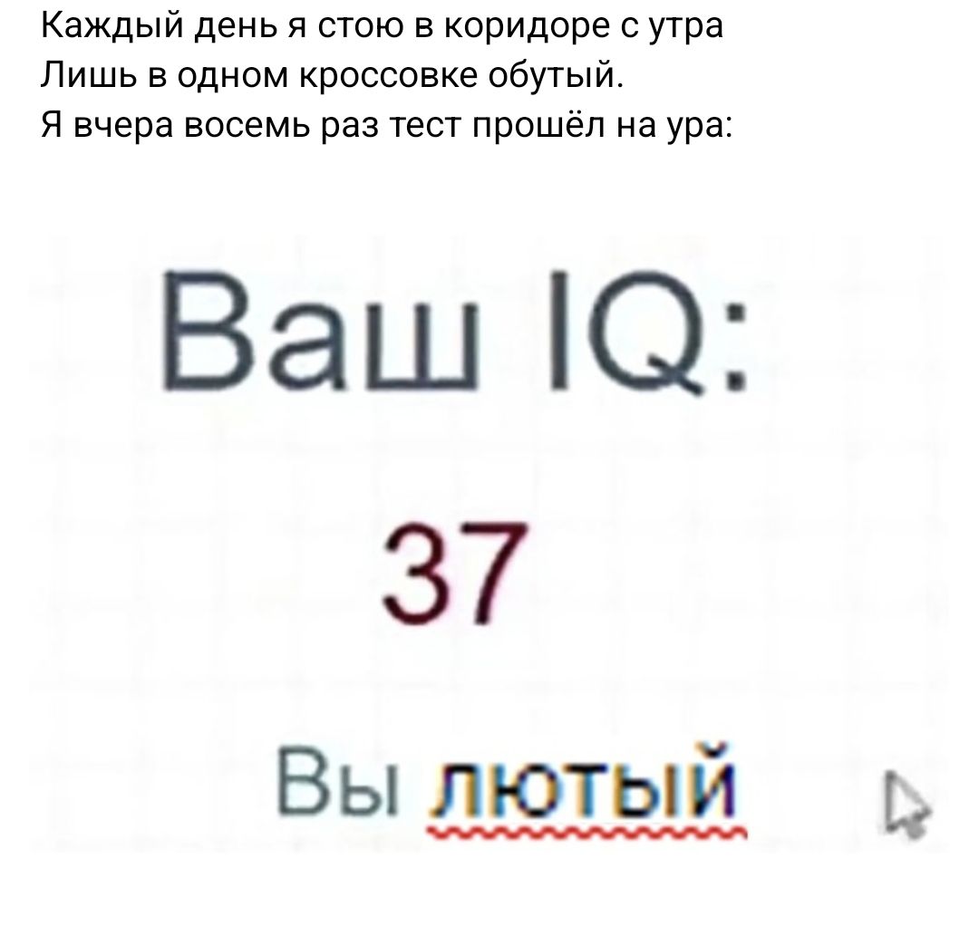 Каждый день я стою в коридоре с утра Лишь в одном кроссовке обутый Я вчера восемь раз тест прошёл на ура Ваш О 37 Вы лютый