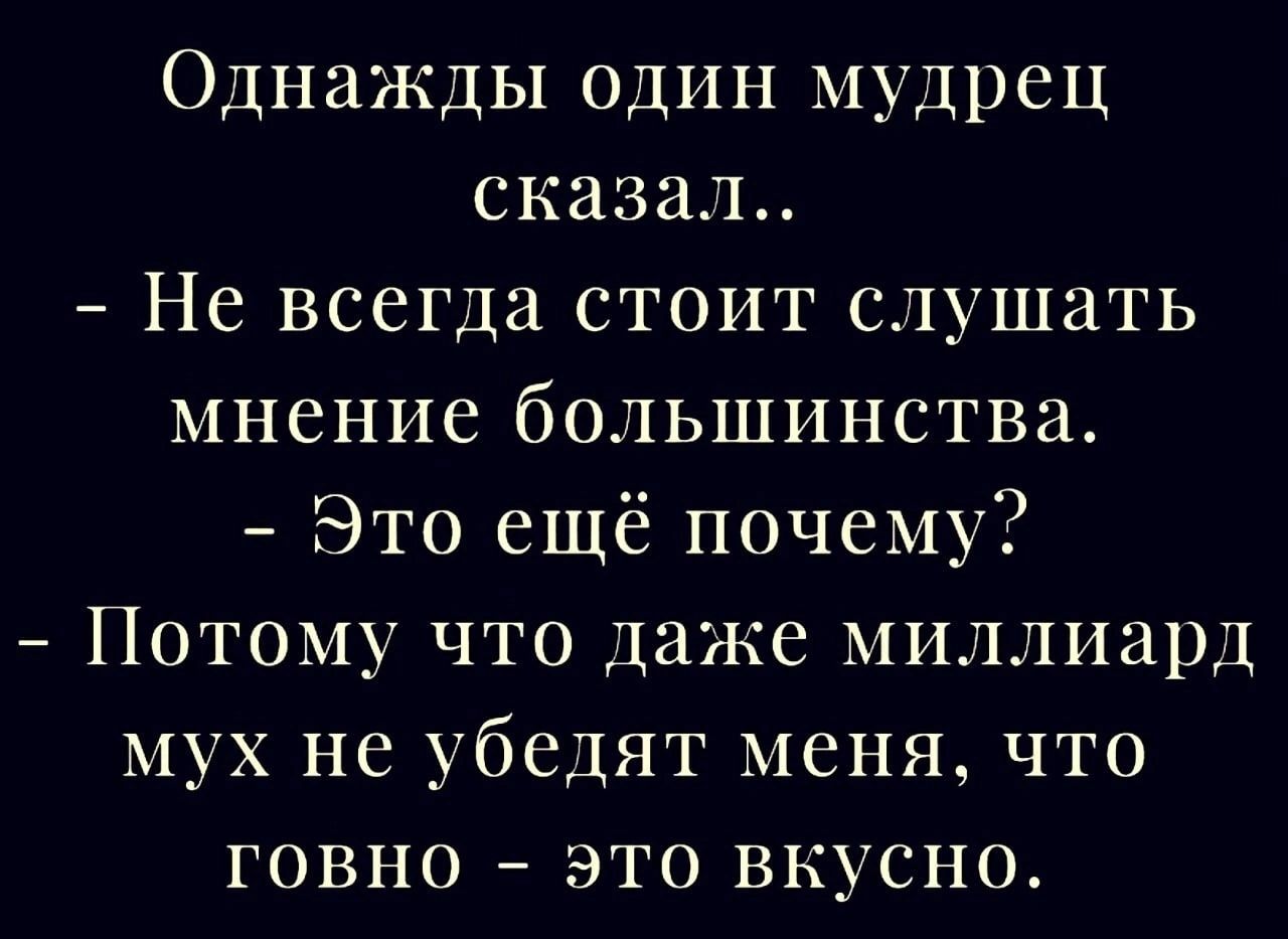 Однажды один мудрец сказал Не всегда стоит слушать мнение большинства Это ещё почему Потому что даже миллиард мух не убедят меня что говно это вкусно