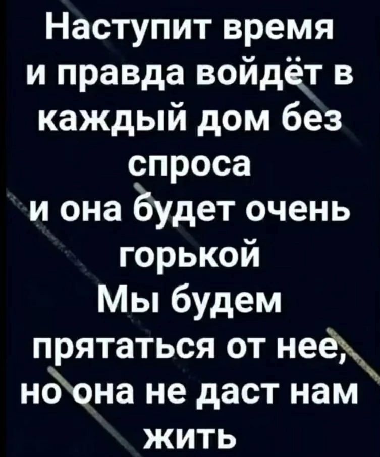 Наступит время и правда войдёт в каждый дом без спроса и она Будет очень горькой Мы будем прятаться от неё но0на не даст нам жить