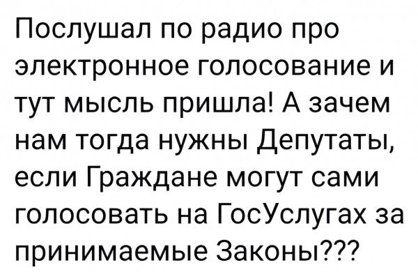 Послушал по радио про электронное голосование и тут мысль пришла А зачем нам тогда нужны Депутаты если Граждане могут сами голосовать на ГосУслугах за принимаемые Законы