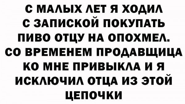 с МААЫХ АЕТ Я ХОАИА с ЗАПИСКОЙ ПОКУПАТЬ ПИВО ОТЦУ НА ОПОХМЕА со ВРЕМЕНЕМ ПРОААВЩИЦА КО МНЕ ПРИВЫКАА И Я ИСКЮЧИА ОТЦА ИЗ ЭТОЙ ЦЕПОЧКИ