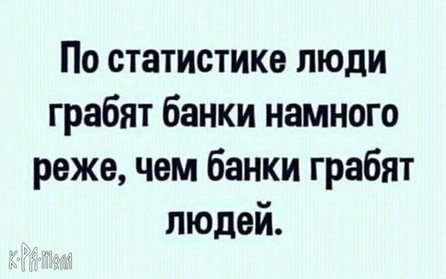 По статистике люди грабят банки намного реже чем банки грабят людей