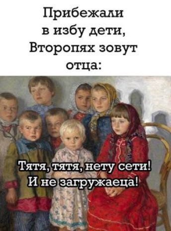 Прибежали в избу дети Второпях зовут 6 9 Тятя тату нету сети И недзагружаеца