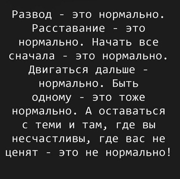 Развод это нормально Расставание это нормально Начать все сначала это нормально Двигаться дальше нормально Быть одному это тоже нормально А оставаться С ТЕМИ И там где вы несчастливы где вас не ценят это не нормально