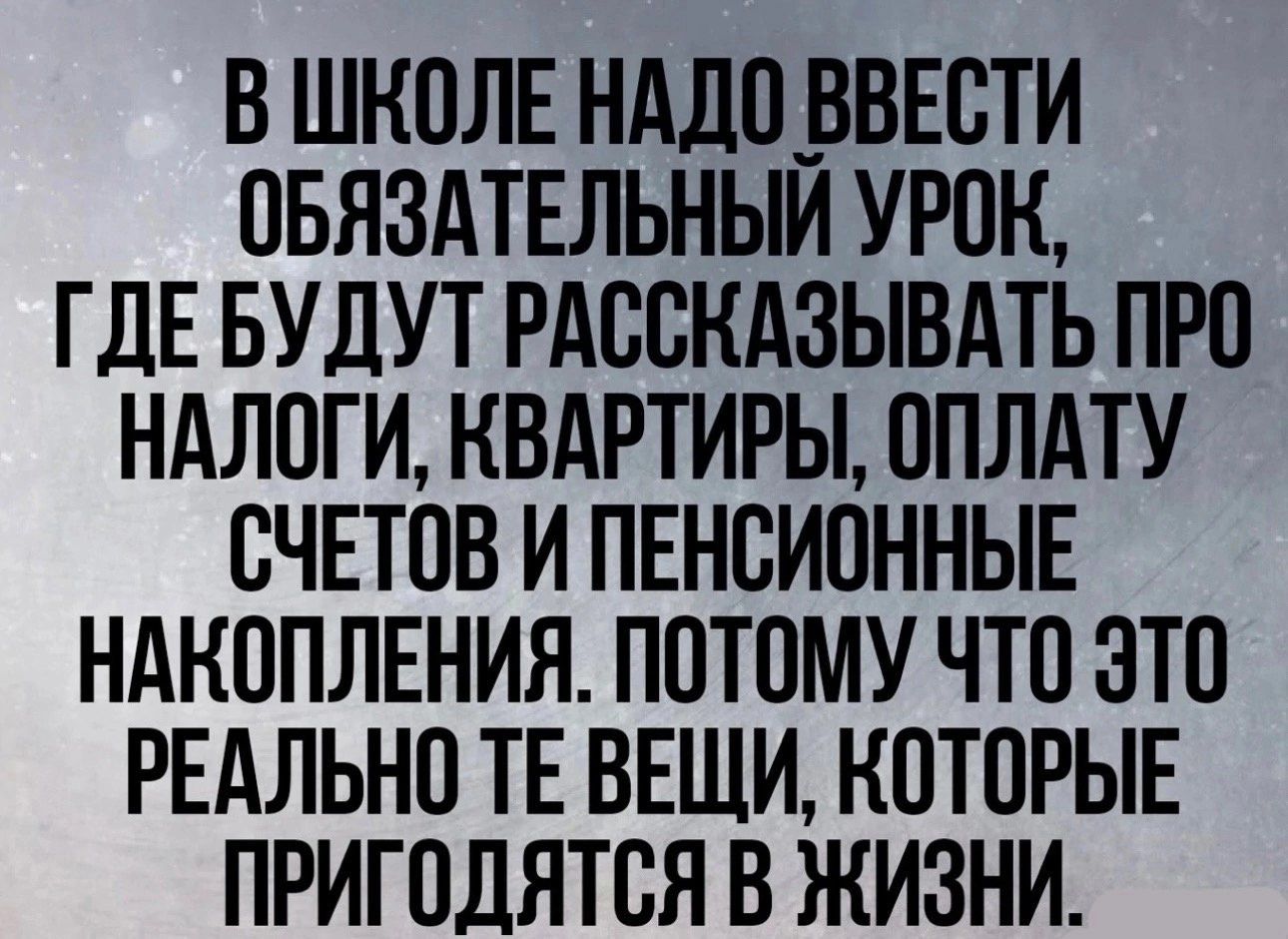 В ШКОЛЕ НАДО_ ВВЕОТИ ОБЯЗАТЕЛЬНЫЙ УРОК ГДЕ БУДУТ РАООКАЗЫВАТЬ ПРО НАЛОГИ КВАРТИРЫ ОПЛАТУ СЧЕТОВ И ПЕНОИОННЫЕ НАКОПЛЕНИЯ ПОТОМУ ЧТО ЭТО РЕАЛЬНО ТЕ ВЕЩИ КОТОРЫЕ ПРИГОДЯТОЯ В ЖИЗНИ