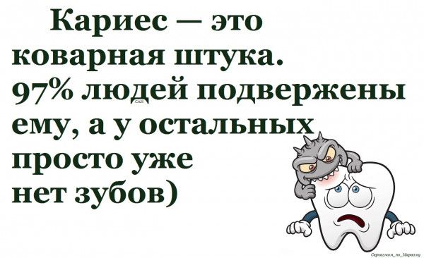 Кариес это коварная штука 97 людей подвержены ему а у остальных просто уже нет зубов 75