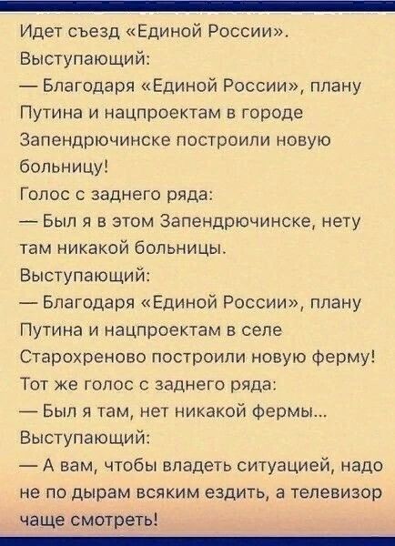Идет съезд Единой России Выступающий Благодаря Единой России плану Путина и нацпроектам в городе Запендрючинске построили новую больницу Голос заднего ряда Был я в этом Запендрючинске нету там никакой больницы Выступающий Благодаря Единой России плану Путина и нацпроектам в селе Старохреново построили новую Ферму Тот же голос с заднего ряда Бып я там нет никакой фермы Выступающий А нам чтобы владе