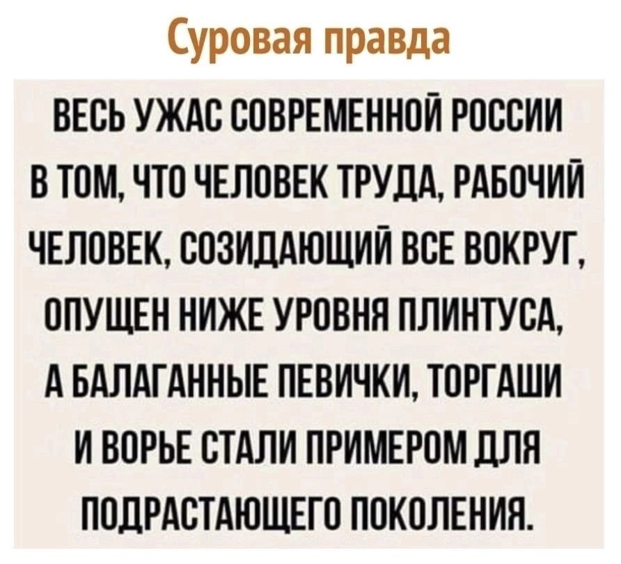Суровая правда ВЕСЬ УЖАС СПВРЕМЕННПЙ РПССИИ В ТОМ ЧТП ЧЕЛПВЕК ТРУДА РАБПЧИЙ ЧЕЛОВЕК СОЗИЛАЮЩИЙ ВСЕ ВВКРУГ ППУЩЕН НИЖЕ УРОВНЕ ПЛИНТУСА А БАЛАГАННЫЕ ПЕВИЧКИ ТПРГАШИ И ВПРЬЕ СТАЛИ ПРИМЕРПМ ДЛЯ ПОЛРАСТАЮЩЕГП ППКПЛЕНИЯ