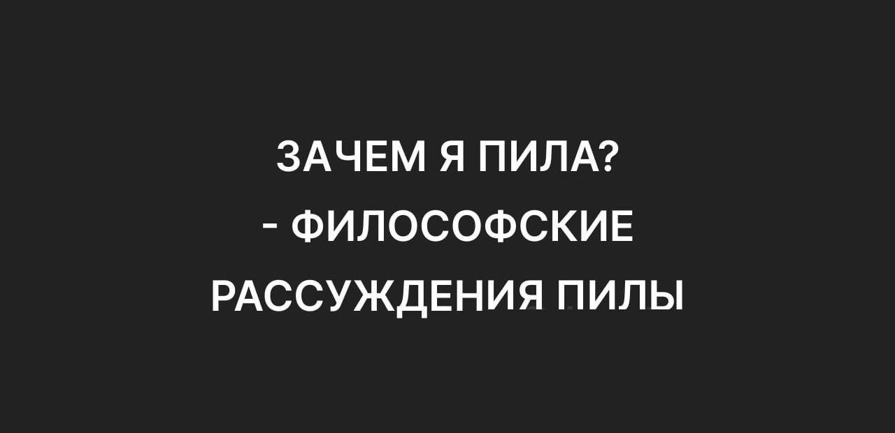 ЗАЧЕМ Я ПИЛА ФИЛОСОФСКИЕ РАССУЖДЕНИЯ ПИЛЫ