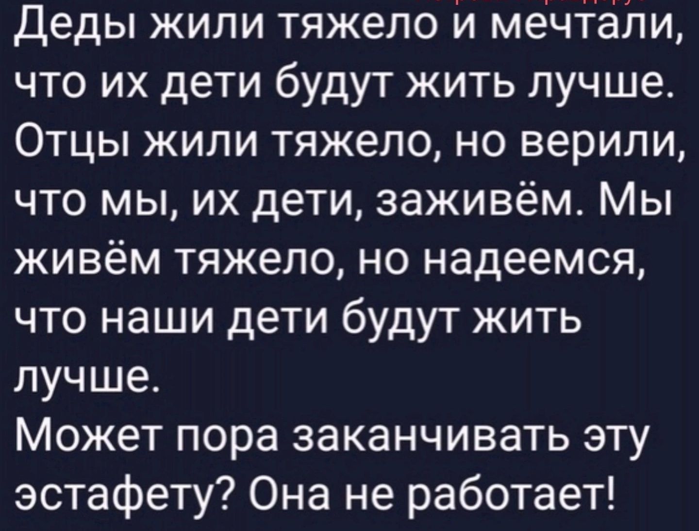 Деды жили тяжело и мечтали что их дети будут жить лучше Отцы жили тяжело но верили что мы их дети заживём Мы живём тяжело но надеемся что наши дети будут жить лучше Может пора заканчивать эту эстафету Она не работает