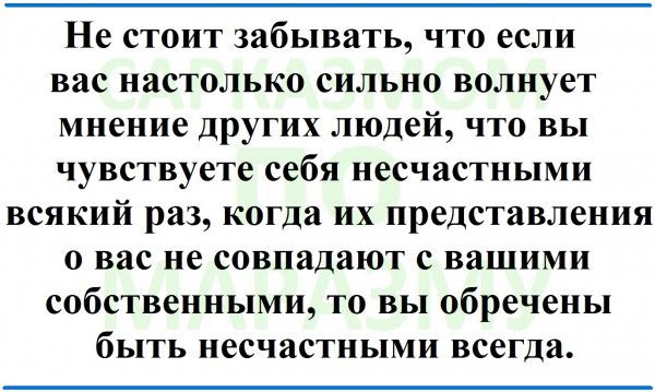 Не стоит забывать что если вас настолько сильно волнует мнение других людей что вы чувствуете себя несчастными всякий раз когда их представления о вас не совпадают с вашими собственными то вы обречены быть несчастными всегда