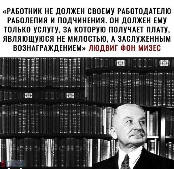 РАБОТНИК НЕ ДОЛЖЕН СВОЕМУ РАБОТОДАТЕЛЮ РАБОЛЕПИЯ И ПОДЧИНЕНИЯ ОН дОЛЖЕН ЕМУ ТОЛЬКО УОЛУГУ ЗА КОТОРУЮ ПОЛУЧАЕТ ПЛАТУ ЯВЛЯЮЩУЮВЯ НЕ МИЛОСТЬЮ А ЗАОЛУЖЕННЫМ ВОЗНАГРАЖДЕНИЕМ ЛЮДВИГ ФОН МИЗЕО _