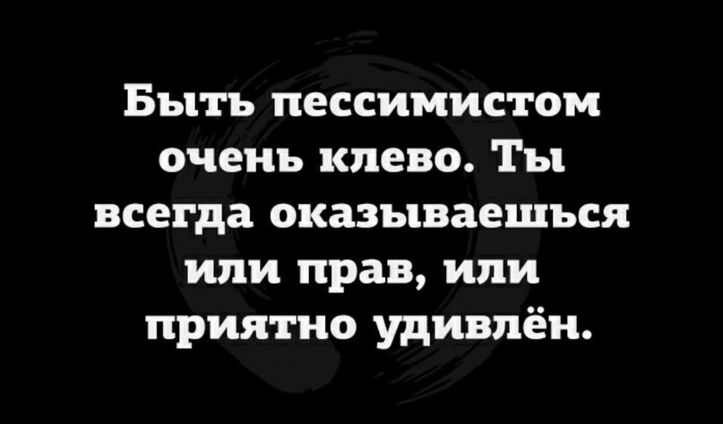 Быть пессимистом очень клево Ты всегда оказываешься или прав или приятно удивлён