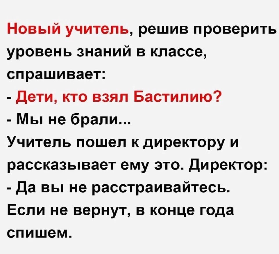 Новый учитель решив проверить уровень знаний в классе спрашивает дети кто взял Бастилию Мы не брали Учитель пошел к директору и рассказывает ему это директор Да вы не расстраивайтесь Если не вернут в конце года спишем