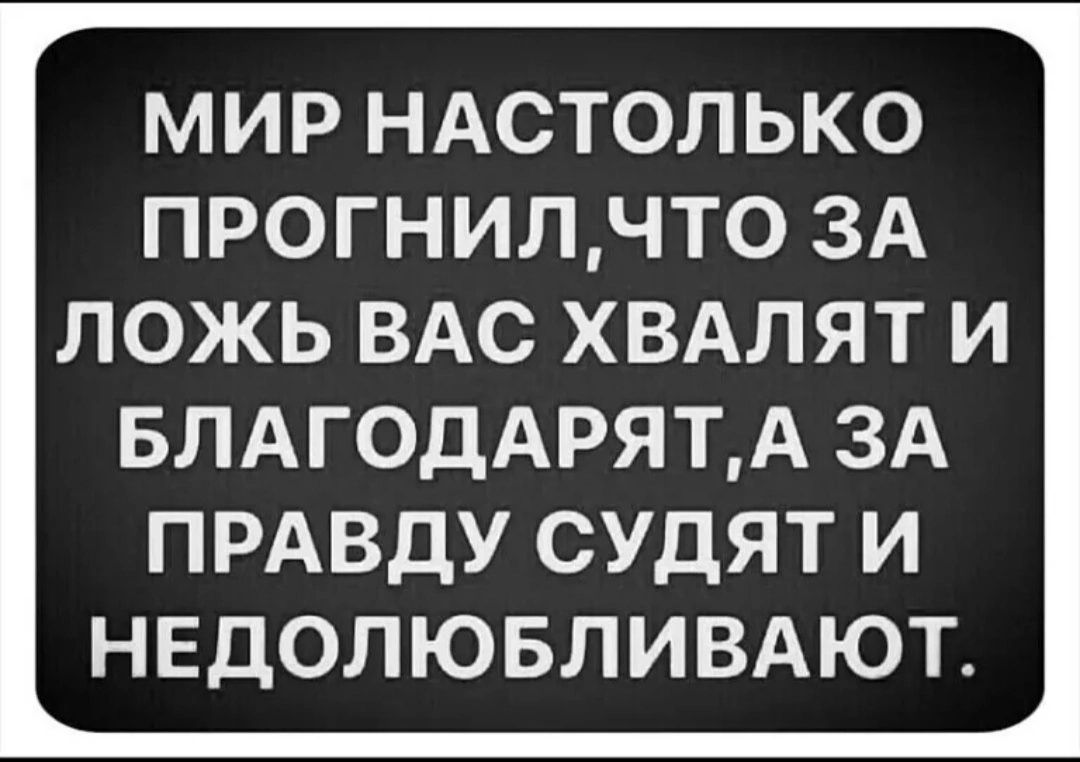 МИР НАСТОЛЬКО ПРОГНИЛЧТ0 ЗА ЛОЖЬ ВАС ХВАЛЯТ И БЛАГОДАРЯТА ЗА ПРАВДУ СУДЯТ И НЕДОЛЮБЛИВАЮТ