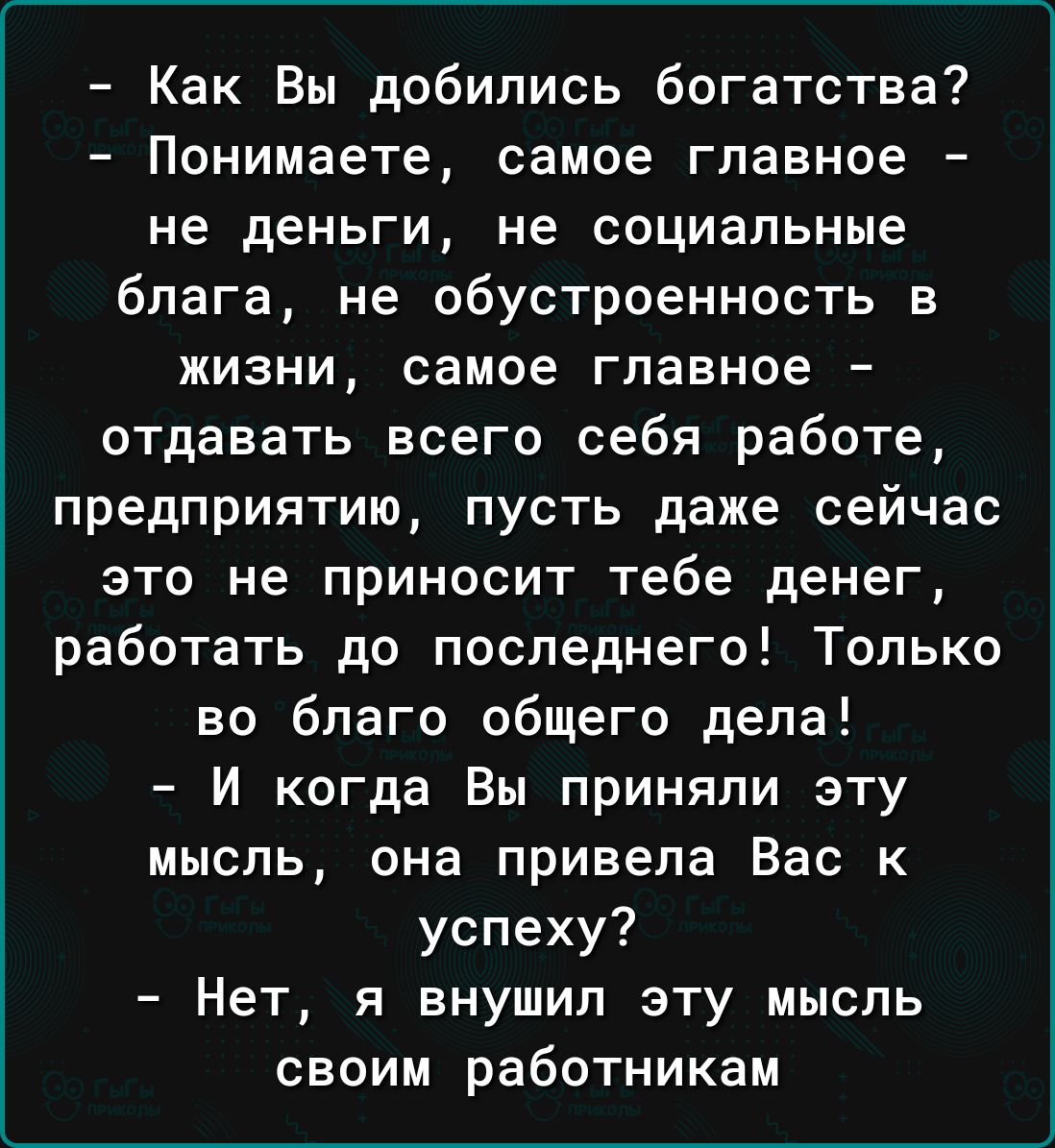 Как Вы добились богатства Понимаете самое главное не деньги не социальные блага не обустроенность в жизни самое главное отдавать всего себя работе предприятию пусть даже сейчас это не приносит тебе денег работать до последнего Только во благо общего дела И когда Вы приняли эту мысль она привела Вас к успеху Нет я внушил эту мысль своим работникам