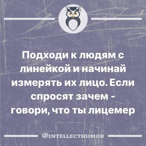 Подходи к людям с _ линейкой и начинай измерять их лицо Если СПРОСЯТ зачем Говори ЧТО ТЫ пицемер твцвстицмон