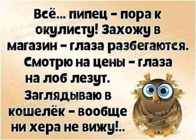 Всё пипец пора окулисту Захожу в магазин глаза разбегаются Смотрю на цены глаза на лоб лезут Заглядываю в кошелёк вообще ни хера не вижу