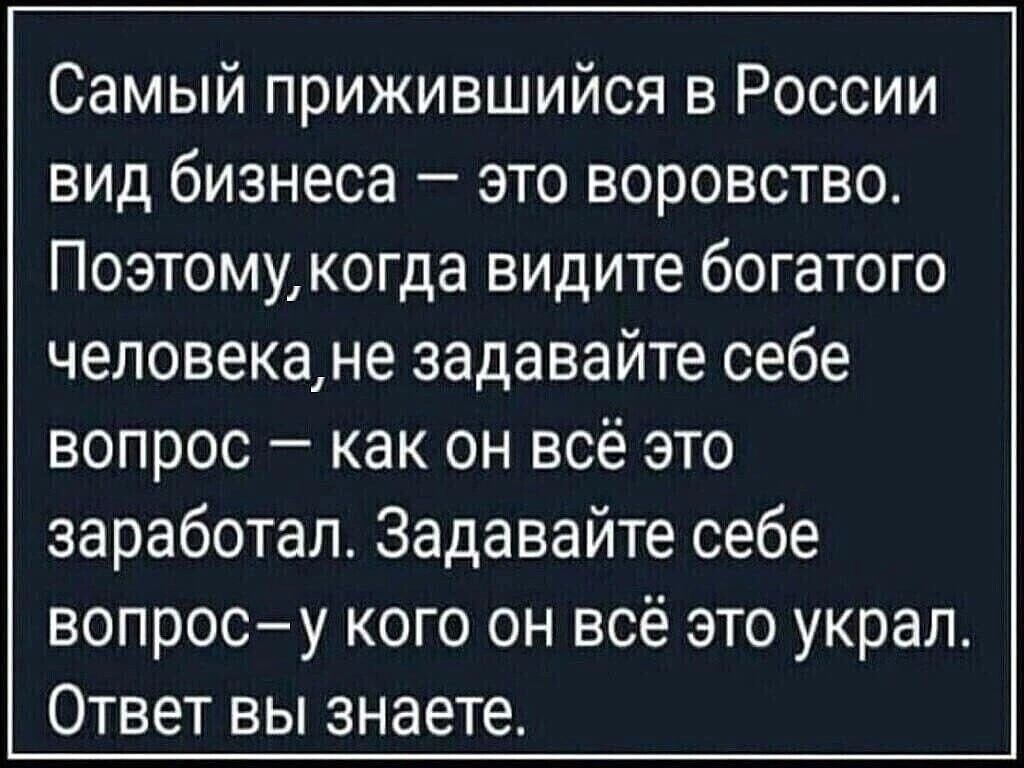 Самый прижившийся в России вид бизнеса зто воровство Поэтому когда видите богатого человекане задавайте себе вопрос как он всё это заработал Задавайте себе вопросу кого он всё это украл Ответ вы знаете