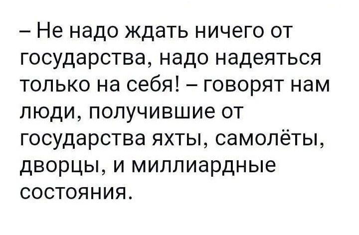 Не надо ждать ничего от государства надо надеяться только на себя говорят нам люди получившие от государства яхты самолёты дворцы и миллиардные состояния