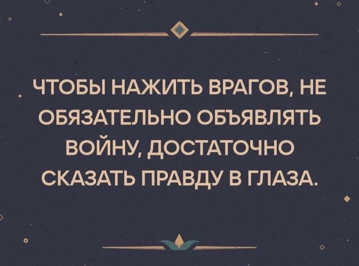 Ф _ ЧТОБЫ НАЖИТЬ ВРАГОВ НЕ ОБЯЗАТЕЛЬНО ОБЪЯВЛЯТЬ ВОЙНУ дОСТАТОЧНО СКАЗАТЬ ПРАВДУ В ГЛАЗА