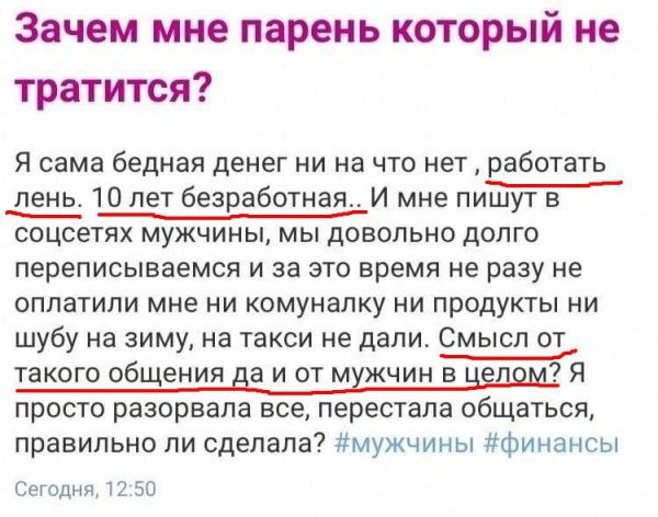 Зачем мне парень который не тратится Я сама бедная денег ни на что нет работать день 10 лет безработная И мне пишутв соцсетях мужчины мы довольно долго переписываемся и за это время не разу не оплатили мне ни омунапку ни продукты ни шубу на зиму на такси не дали Смысл от такого общения на и от мхжчин ниям Я просто разорвала вс ерестапа общаться правильно ли сделала мужчины Финансы Еіэгодип чп