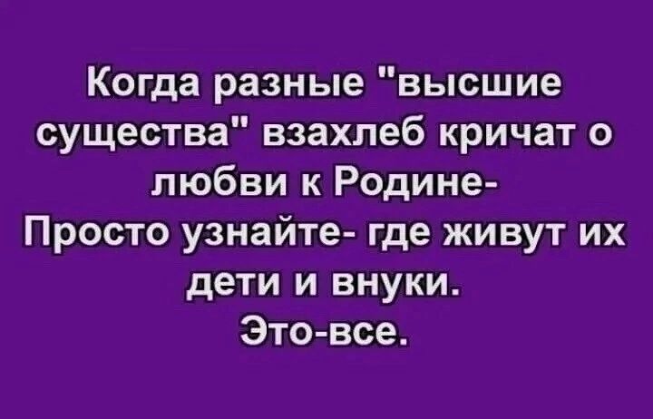 Когда разные высшие существа взахлеб кричат о любви к Родине Просто узнайте где живут их дети и внуки Этовсе