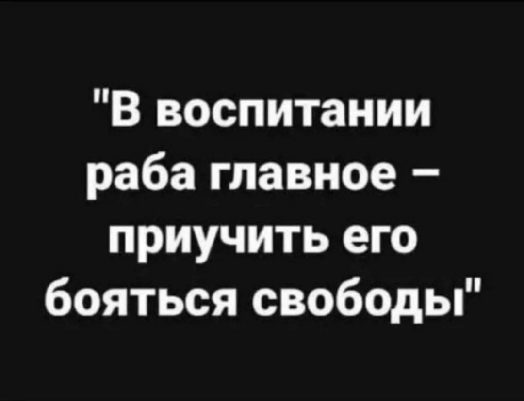 В воспитании раба главное приучить его бояться свободы