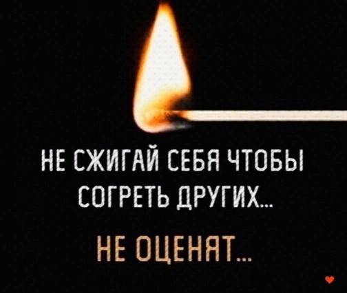 НЕ СЖИГАЙ СЕБЯ ЧТОБЫ СОГРЕТЬ ДРУГИХ НЕ ОЦЕНЯТ