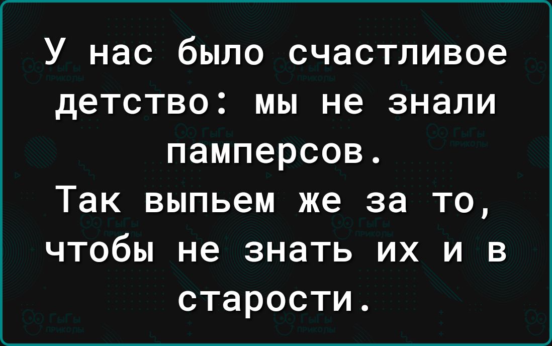 У нас было счастливое детство мы не знали памперсов Так выпьем же за то чтобы не знать их и в старости