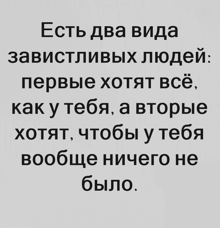 Есть два вида завистливых людей первые хотят всё как у тебя а вторые хотят чтобы у тебя вообще ничего не было