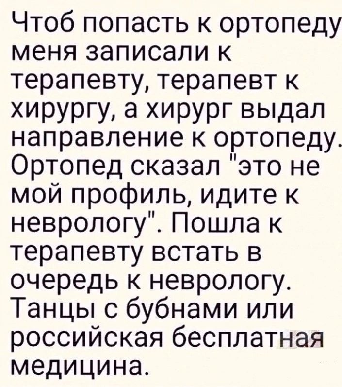 Чтоб попасть к ортопеду меня записали к терапевту терапевт к хирургу а хирург выдал направление к ортопеду Ортопед сказал это не мой профиль идите неврологу Пошла к терапевту встать в очередь к неврологу Танцы с бубнами или российская бесплатная медицина