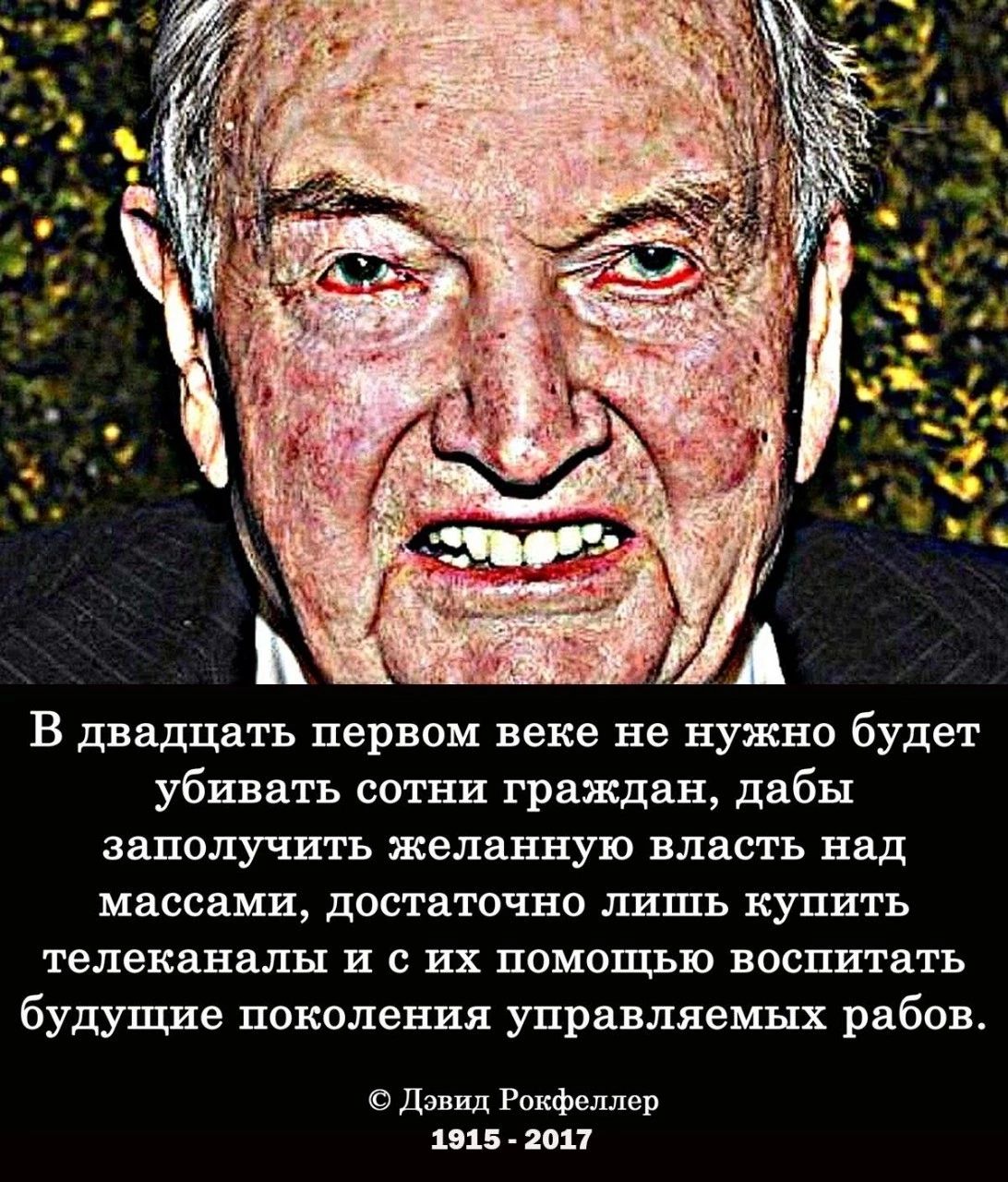 В двадцать первом веке не нужно будет убпятъ сотни граждан дабы заполучить желанную власть над массами дистаточно лишь купить телеканалы и с их помощью воспитать будущие поколения управляет рабов давид Рокфеллер 15 2011