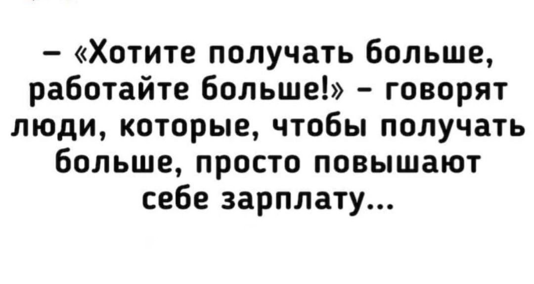 Хотите получать больше работайте больше говорят люди которые чтобы получать больше просто повышают себе зарплату