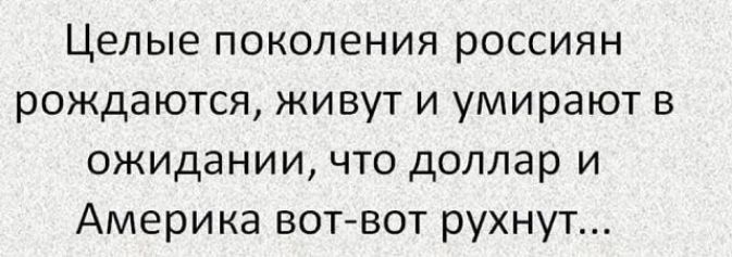 Целые поколения россиян рождаются живут и умирают в ожидании что доллар и Америка вот вот рухнут