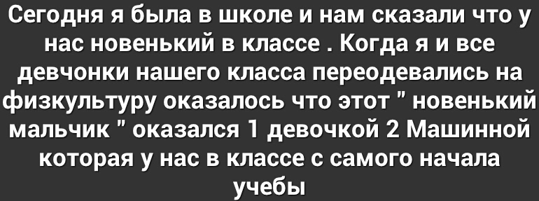 Сегодня я была в школе и нам сказали что у нас новенький в классе Когда я и все девчонки нашего класса переодевались на физкультуру оказалось что этот новенький мальчик оказался 1 девочкой 2 Машинной которая у нас в классе с самого начала учебы