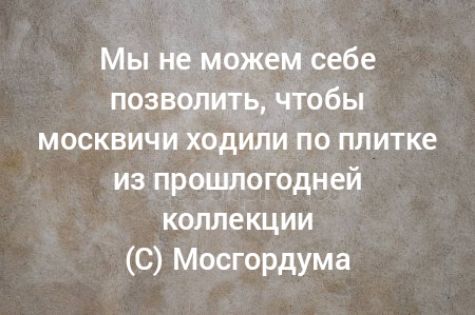 Мы Не можем себе позвцлить чтобы москвичи ходили по плитке из прошлогодней коллекции С Мосгордума