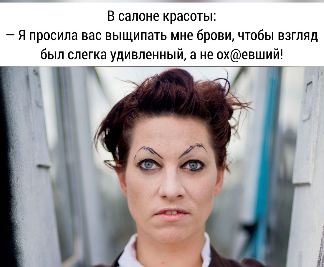 В салоне красоты Я просила вас выщипать мне брови чтобы взгляд был слегка удивленный а не 0хевший