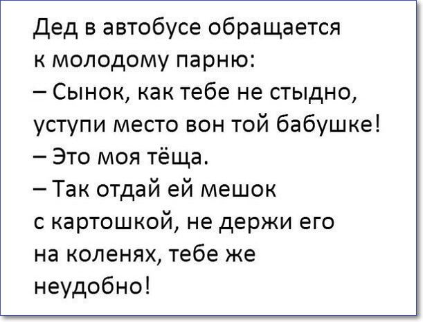 дед в автобусе обращается к молодому парню Сынок как тебе не стыдно уступи место вон той бабушке Это моя тёща Так отдай ей мешок с картошкой не держи его на коленях тебе же неудобно