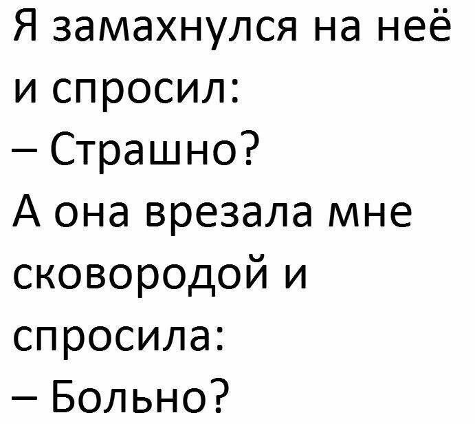 Я замахнулся на неё и спросил Страшно А она врезала мне сковор0дой и спросила Больно