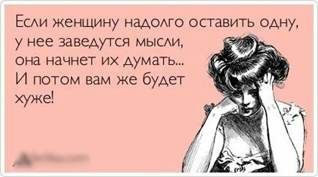 ЕСАИ женщину надомо оставить одну у нее заведутся мысххи она начнет их думать И потом вам же будет хуже
