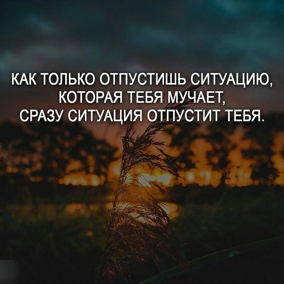 КАК ТОЛЬКО ОТПУСТИШЬ СИТУАЦИЮ КОТОРАЯ ТЕБЯ МУЧАЕТ СРАЗУ СИТУАЦИЯ ОТПУСТИТ ТЕБЯ