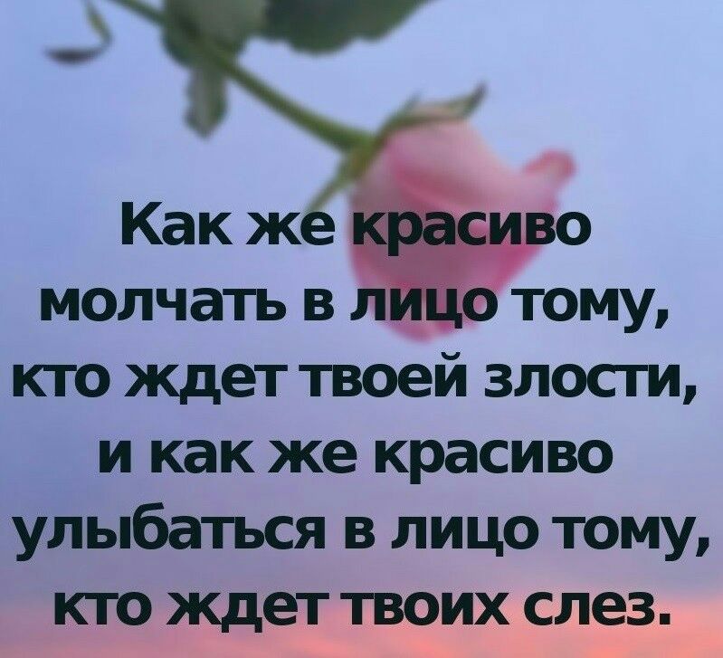 Как ж МОЛЧЭТЬ В ТОМУ кто ждет твоей злости и как же красиво улыбаться в лицо тому кто ждет твоих слез