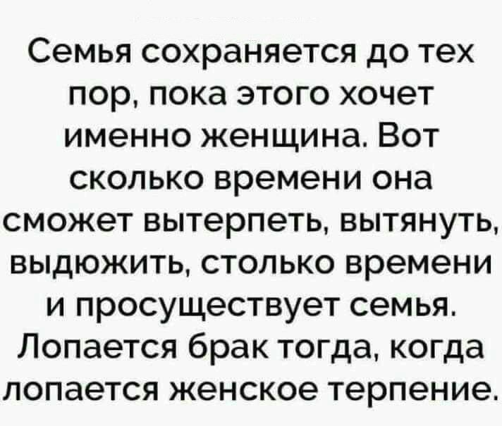Семья сохраняется до тех пор пока этого хочет именно женщина Вот сколько времени она сможет вытерпеть вытянуть выдюжить столько времени и просуществует семья Лопается брак тогда когда лопается женское терпение