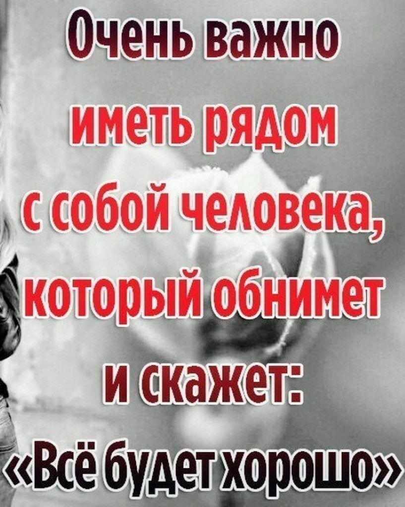 Очень важно иметь рядом ссобой человека вкоторый обнимет екажет ЁВсё будет хорошо