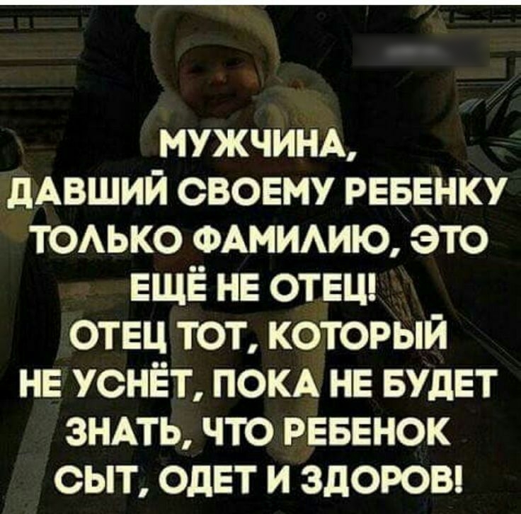 МУЖЧИНА дАвший своему реввнку ТОАЬКО ФАМИАИЮ это ЕЩЁ нв ОТЕЦ отец тот который не уснёт ПОКА не БУДЕТ ЗНАТЬ что РЕБЕНОК сыт ОдЕТ и здоюы