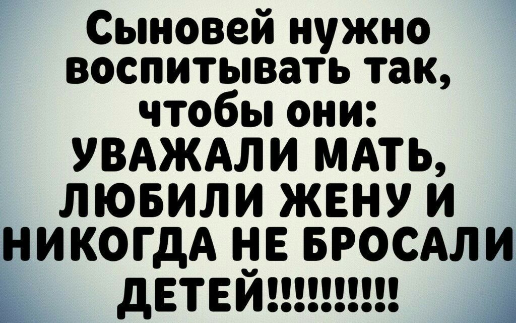 Сыновей нужно воспитывать так чтобьпони УВАЖАЛИ МАТЬ ЛЮБИЛИ ЖЕНУ И НИКОГДА НЕ БРОСАЛИ двтвйвгшши