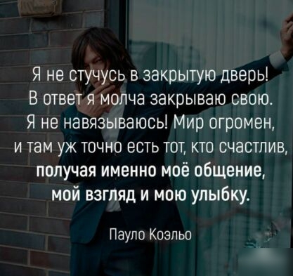 Я не стучусь в закрытую дверь В ответ я молча закрываю свою Я не навязываюсь Мир огромен и там уж точно есть тот кто счастлив получая именно моё общение мой взгляд и мою улыбку Пауло Коэльо